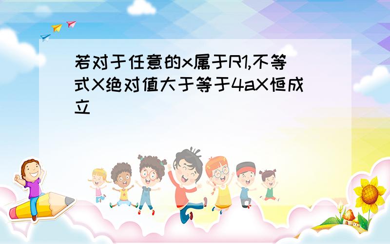 若对于任意的x属于R1,不等式X绝对值大于等于4aX恒成立