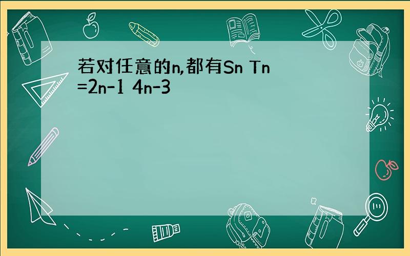 若对任意的n,都有Sn Tn=2n-1 4n-3