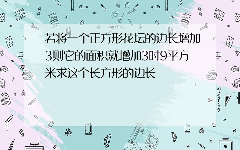 若将一个正方形花坛的边长增加3则它的面积就增加3时9平方米求这个长方形的边长