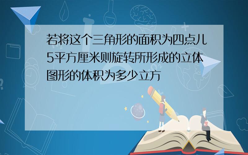 若将这个三角形的面积为四点儿5平方厘米则旋转所形成的立体图形的体积为多少立方