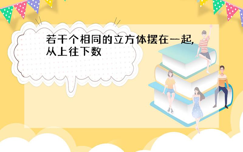 若干个相同的立方体摆在一起,从上往下数