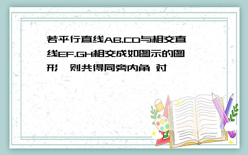 若平行直线AB.CD与相交直线EF.GH相交成如图示的图形,则共得同旁内角 对