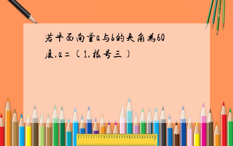 若平面向量a与b的夹角为60度,a=(1,根号三)