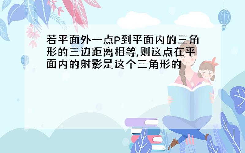 若平面外一点P到平面内的三角形的三边距离相等,则这点在平面内的射影是这个三角形的