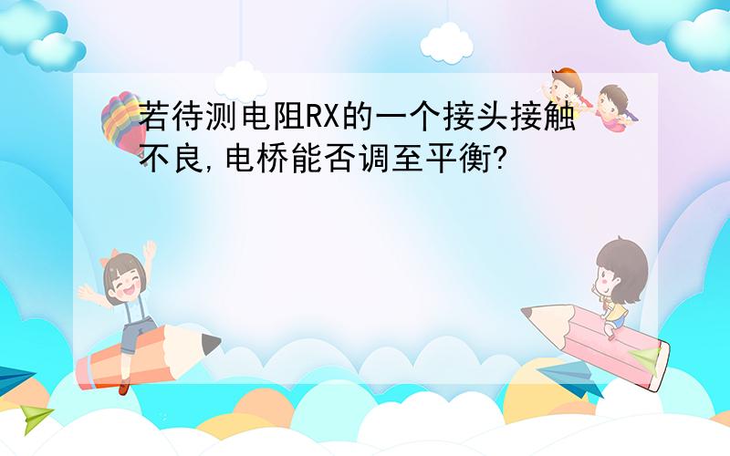 若待测电阻RX的一个接头接触不良,电桥能否调至平衡?