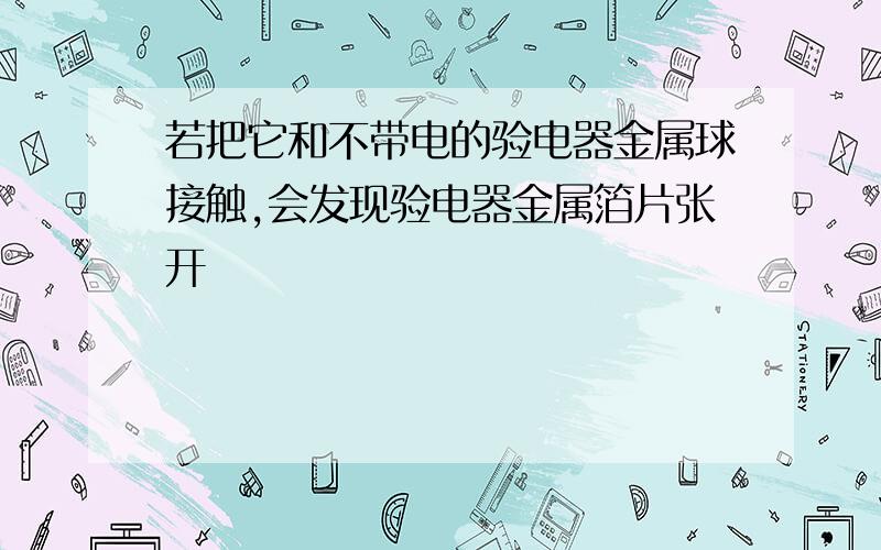 若把它和不带电的验电器金属球接触,会发现验电器金属箔片张开