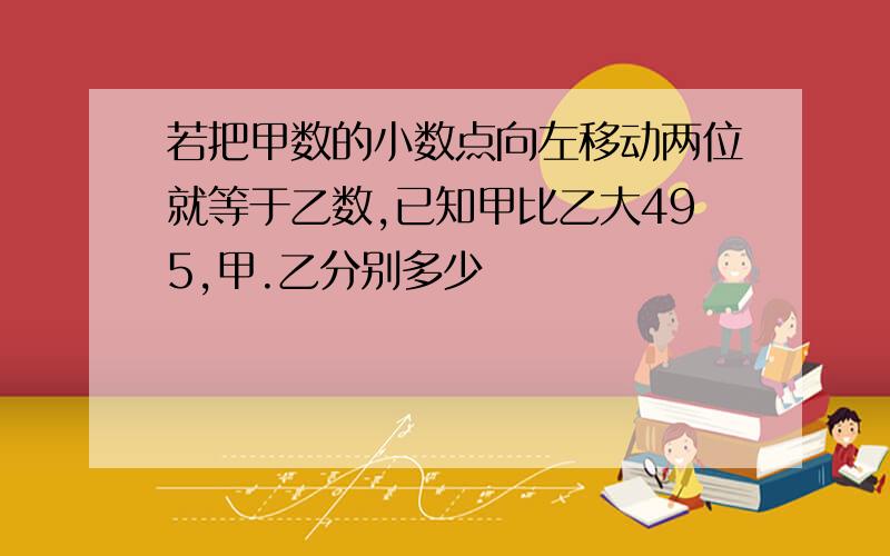 若把甲数的小数点向左移动两位就等于乙数,已知甲比乙大495,甲.乙分别多少