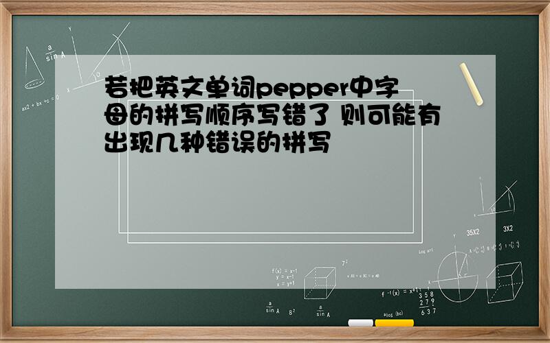 若把英文单词pepper中字母的拼写顺序写错了 则可能有出现几种错误的拼写