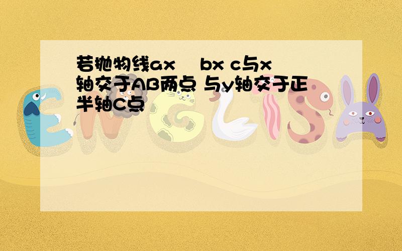 若抛物线ax² bx c与x轴交于AB两点 与y轴交于正半轴C点