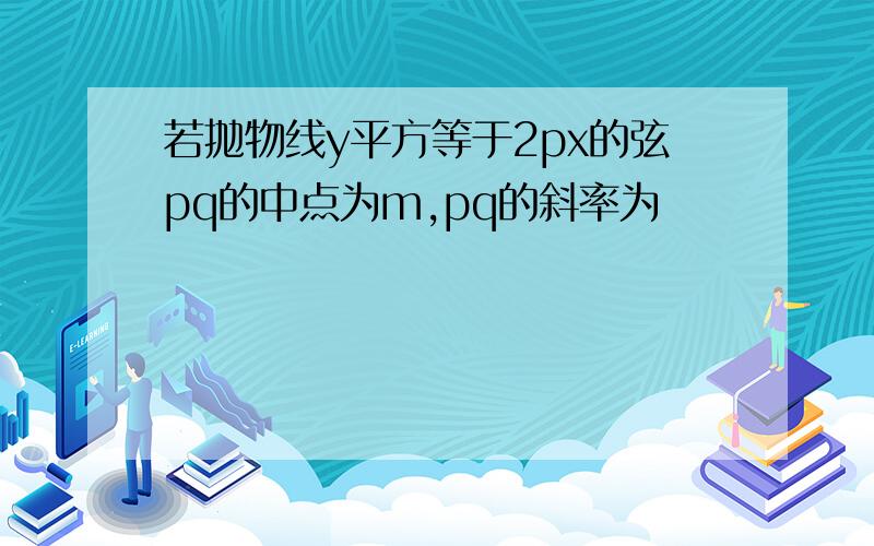 若抛物线y平方等于2px的弦pq的中点为m,pq的斜率为