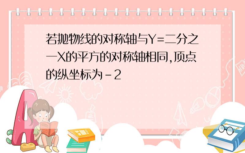 若抛物线的对称轴与Y=二分之一X的平方的对称轴相同,顶点的纵坐标为-2