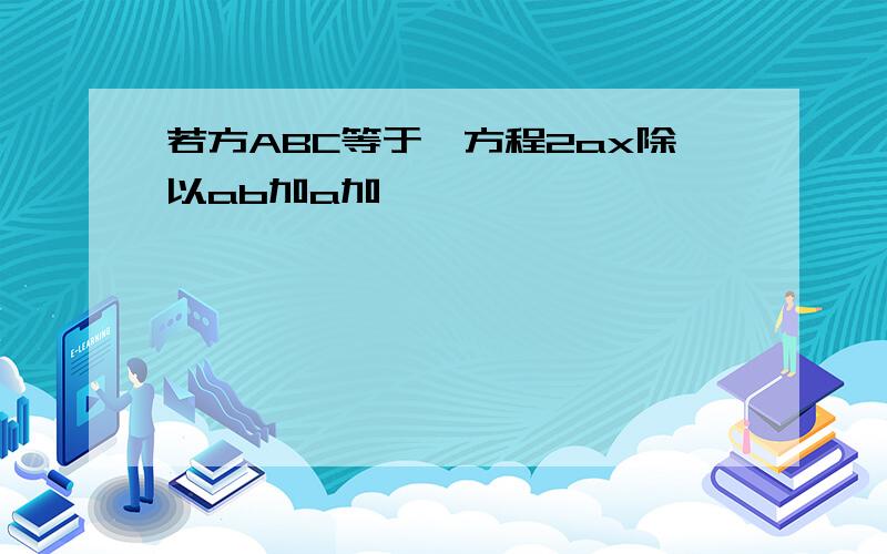 若方ABC等于一方程2ax除以ab加a加一