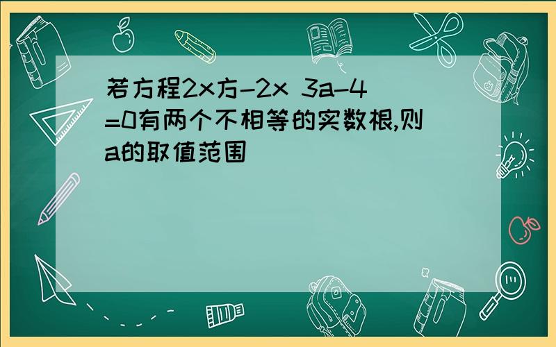 若方程2x方-2x 3a-4=0有两个不相等的实数根,则a的取值范围