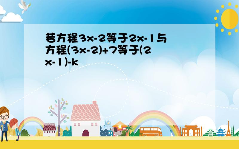 若方程3x-2等于2x-1与方程(3x-2)+7等于(2x-1)-k