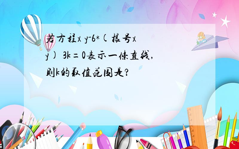 若方程x y-6*(根号x y) 3k=0表示一条直线,则k的取值范围是?