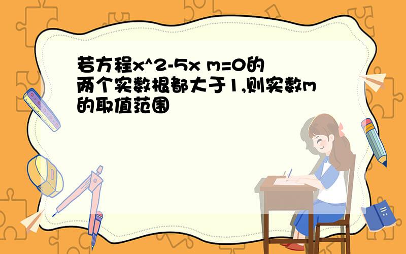 若方程x^2-5x m=0的两个实数根都大于1,则实数m的取值范围