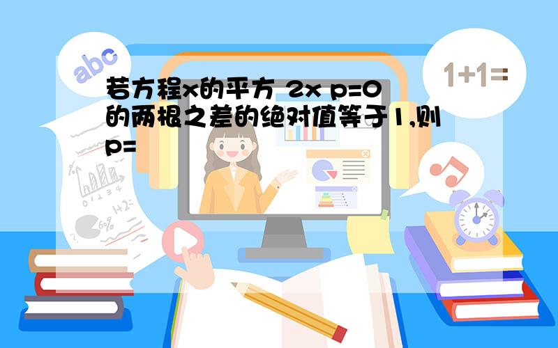 若方程x的平方 2x p=0的两根之差的绝对值等于1,则p=