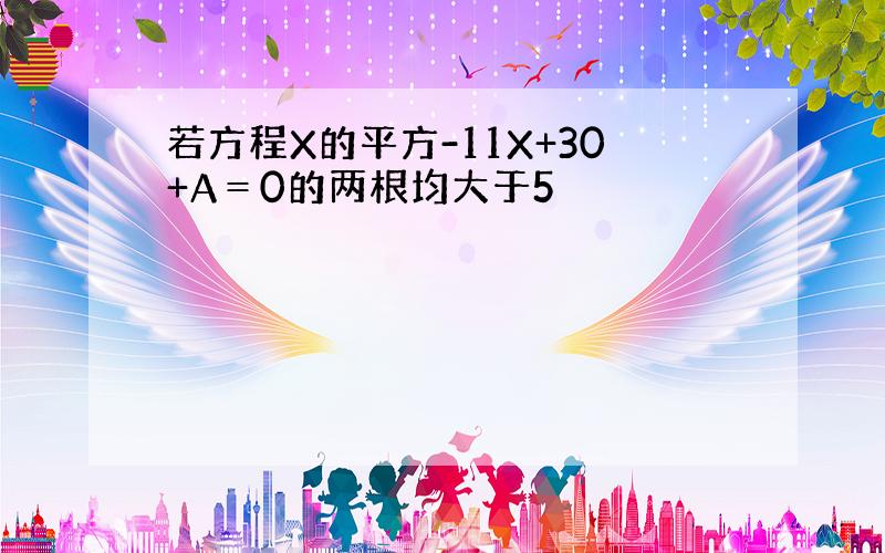 若方程X的平方-11X+30+A＝0的两根均大于5