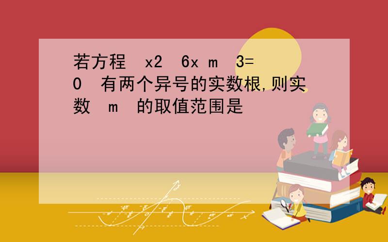 若方程 x2−6x m−3=0 有两个异号的实数根,则实数 m 的取值范围是