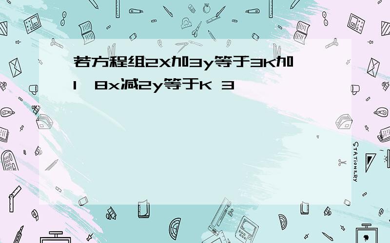 若方程组2X加3y等于3K加1,8x减2y等于K 3