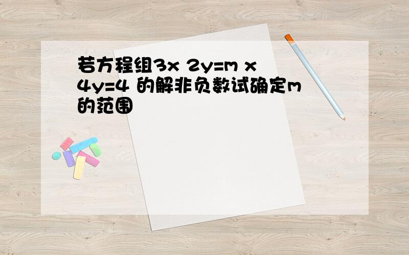 若方程组3x 2y=m x 4y=4 的解非负数试确定m的范围