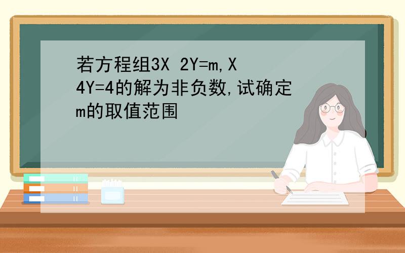 若方程组3X 2Y=m,X 4Y=4的解为非负数,试确定m的取值范围