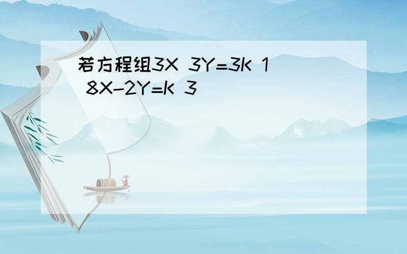 若方程组3X 3Y=3K 1 8X-2Y=K 3