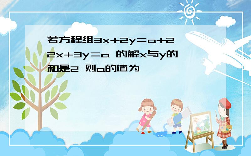 若方程组3x+2y＝a+2 2x+3y＝a 的解x与y的和是2 则a的值为