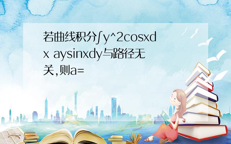 若曲线积分∫y^2cosxdx aysinxdy与路径无关,则a=