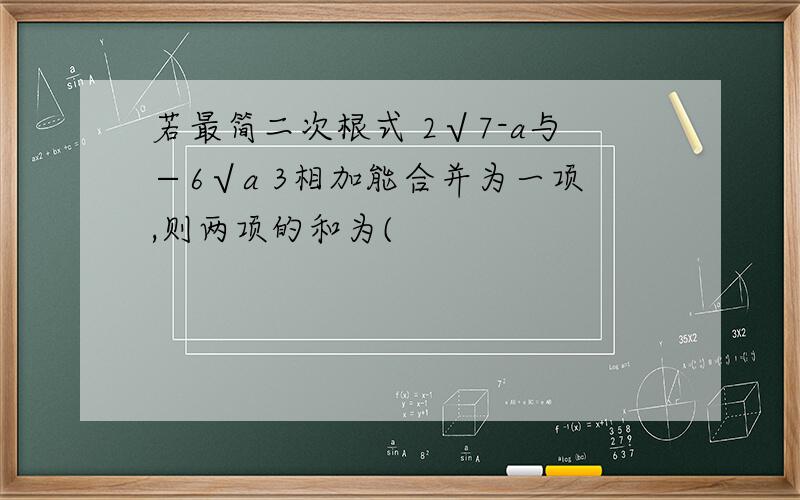 若最简二次根式 2√7-a与−6√a 3相加能合并为一项,则两项的和为(