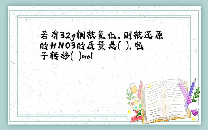 若有32g铜被氧化,则被还原的HNO3的质量是( ),电子转移( )mol