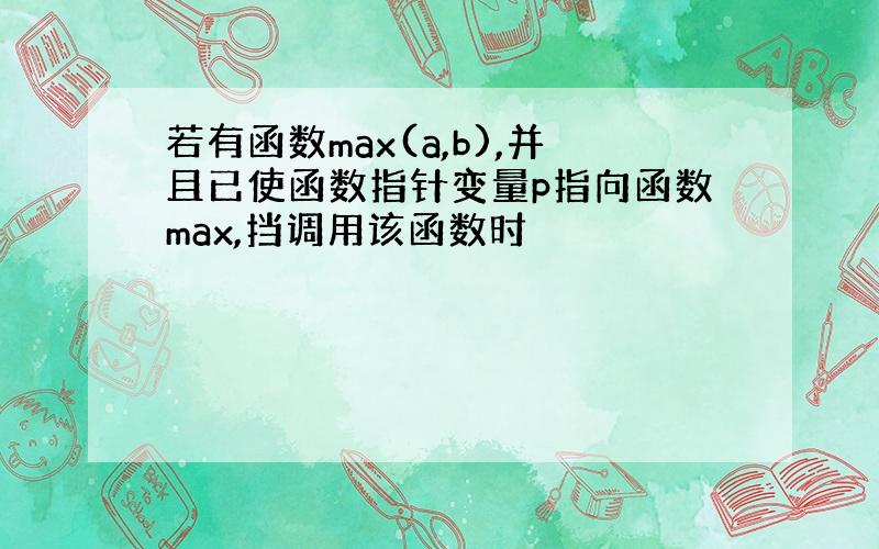 若有函数max(a,b),并且已使函数指针变量p指向函数max,挡调用该函数时