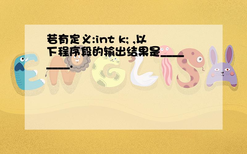 若有定义:int k; ,以下程序段的输出结果是________.