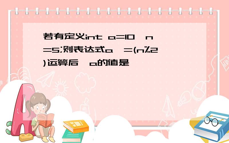 若有定义int a=10,n=5;则表达式a*=(n%2)运算后,a的值是