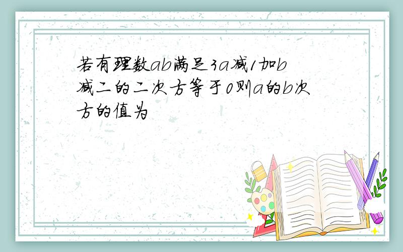 若有理数ab满足3a减1加b减二的二次方等于0则a的b次方的值为