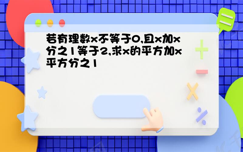 若有理数x不等于0,且x加x分之1等于2,求x的平方加x平方分之1