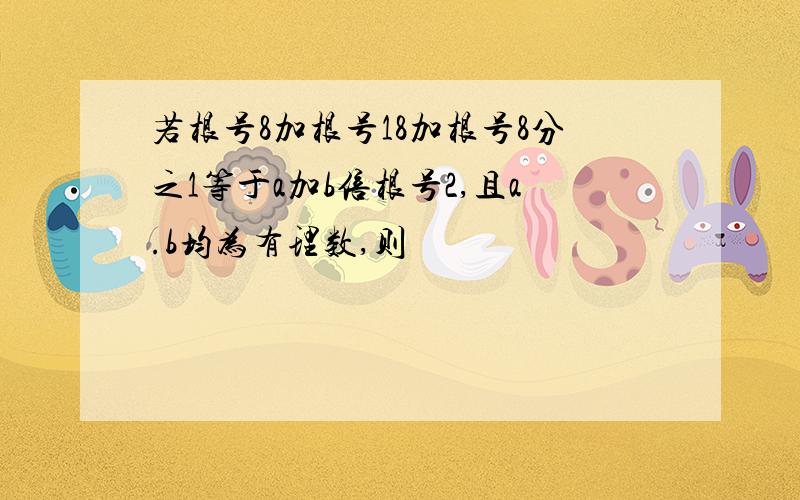 若根号8加根号18加根号8分之1等于a加b倍根号2,且a.b均为有理数,则