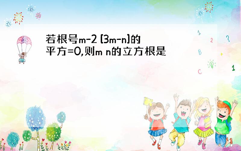 若根号m-2 [3m-n]的平方=0,则m n的立方根是