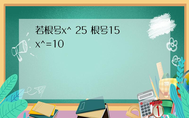 若根号x^ 25 根号15 x^=10