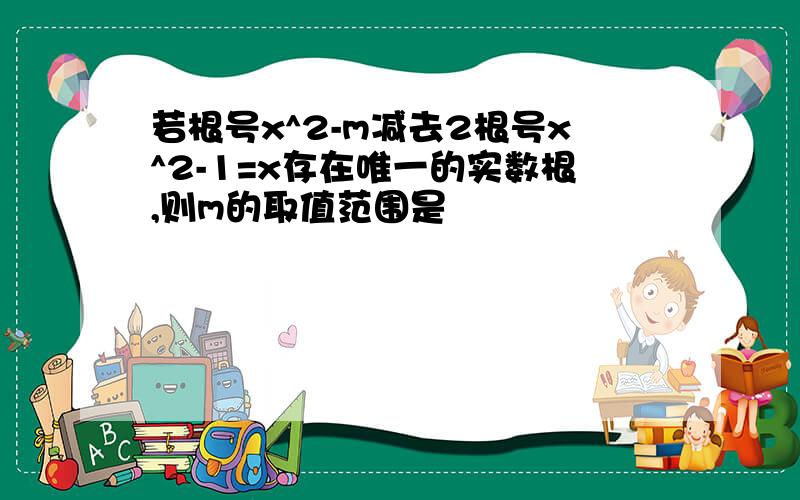 若根号x^2-m减去2根号x^2-1=x存在唯一的实数根,则m的取值范围是