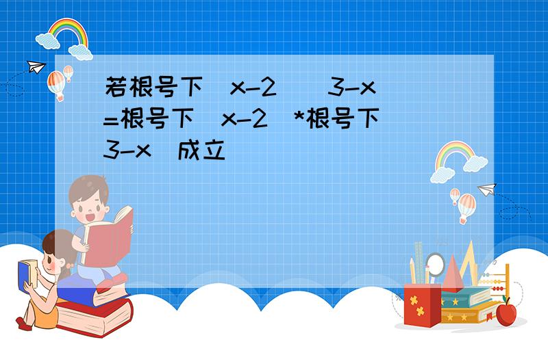 若根号下(x-2)(3-x)=根号下(x-2)*根号下(3-x)成立