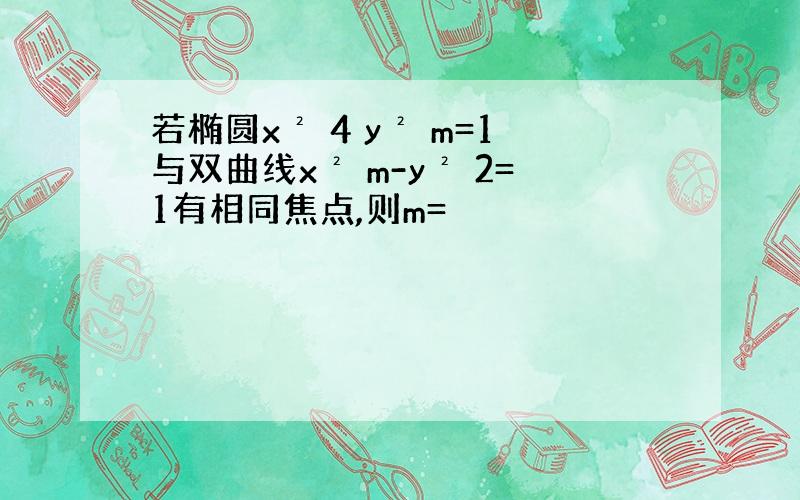 若椭圆x² 4 y² m=1与双曲线x² m-y² 2=1有相同焦点,则m=