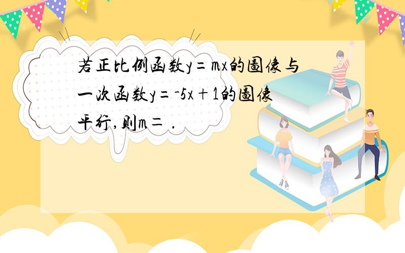 若正比例函数y=mx的图像与一次函数y=-5x+1的图像平行,则m＝ ．