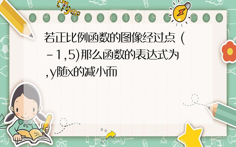 若正比例函数的图像经过点 (-1,5)那么函数的表达式为,y随x的减小而