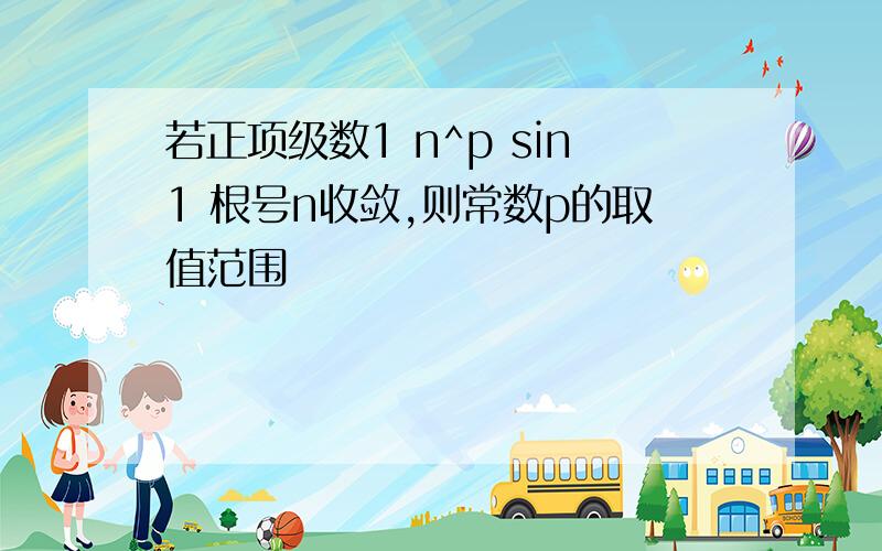 若正项级数1 n^p sin1 根号n收敛,则常数p的取值范围