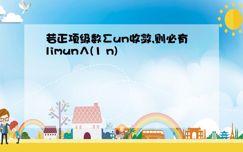 若正项级数∑un收敛,则必有limun∧(1 n)