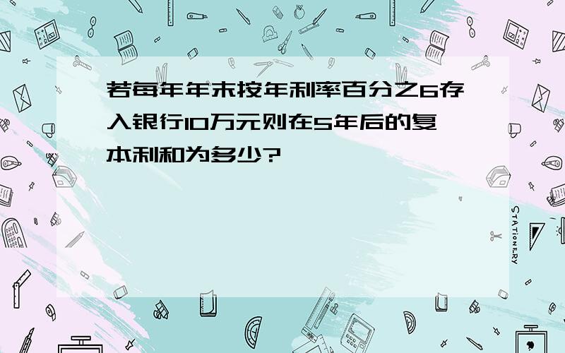 若每年年末按年利率百分之6存入银行10万元则在5年后的复本利和为多少?