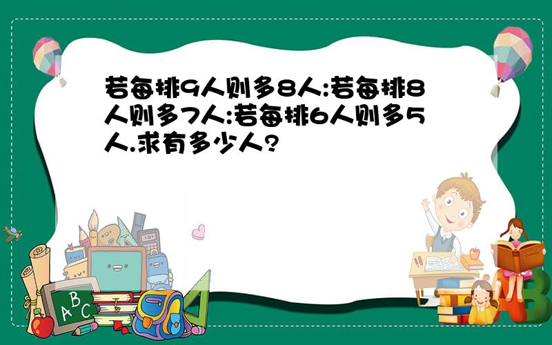 若每排9人则多8人:若每排8人则多7人:若每排6人则多5人.求有多少人?