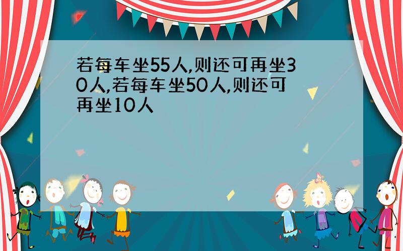 若每车坐55人,则还可再坐30人,若每车坐50人,则还可再坐10人