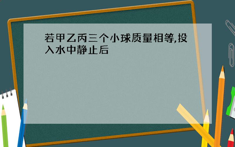 若甲乙丙三个小球质量相等,投入水中静止后